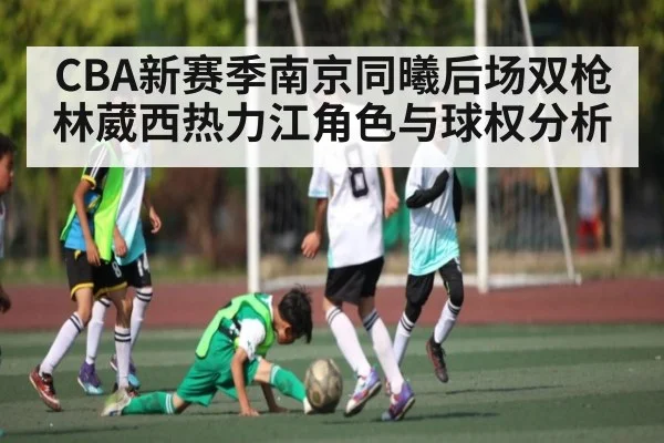 CBA新赛季南京同曦后场双枪林葳西热力江角色与球权分析