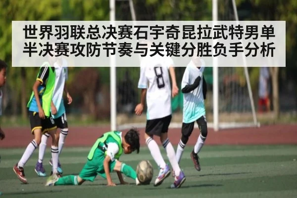 世界羽联总决赛石宇奇昆拉武特男单半决赛攻防节奏与关键分胜负手分析